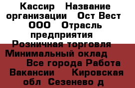 Кассир › Название организации ­ Ост-Вест, ООО › Отрасль предприятия ­ Розничная торговля › Минимальный оклад ­ 30 000 - Все города Работа » Вакансии   . Кировская обл.,Сезенево д.